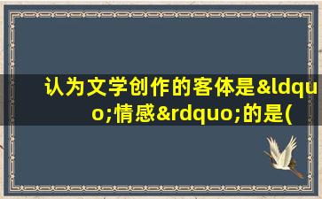 认为文学创作的客体是“情感”的是( )